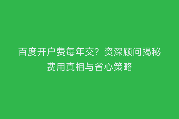 百度开户费每年交？资深顾问揭秘费用真相与省心策略