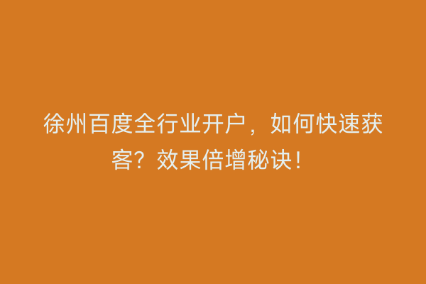 徐州百度全行业开户，如何快速获客？效果倍增秘诀！