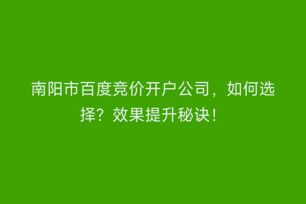 南阳市百度竞价开户公司，如何选择？效果提升秘诀！