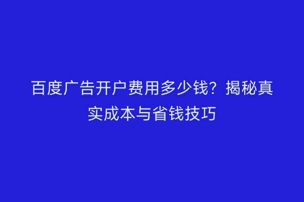 百度广告开户费用多少钱？揭秘真实成本与省钱技巧