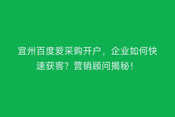 宜州百度爱采购开户，企业如何快速获客？营销顾问揭秘！