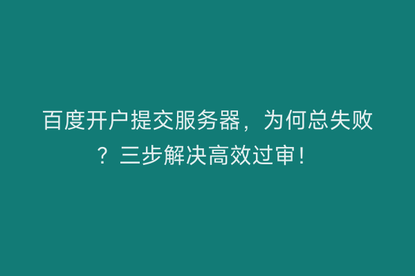 百度开户提交服务器，为何总失败？三步解决高效过审！