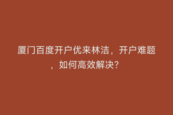厦门百度开户优来林洁，开户难题，如何高效解决？