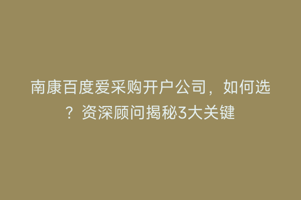 南康百度爱采购开户公司,如何选?资深顾问揭秘3大关键