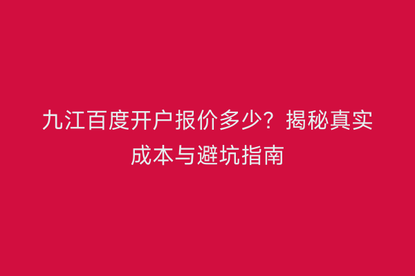 九江百度开户报价多少？揭秘真实成本与避坑指南