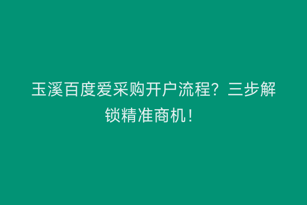 玉溪百度爱采购开户流程？三步解锁精准商机！
