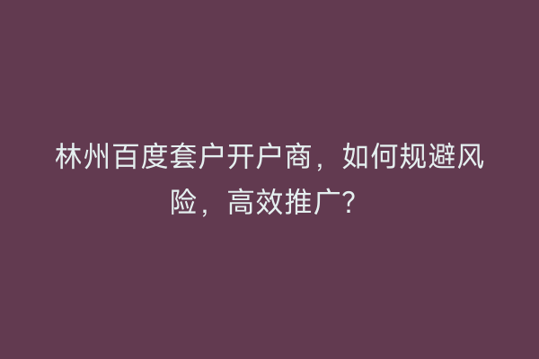 林州百度套户开户商，如何规避风险，高效推广？