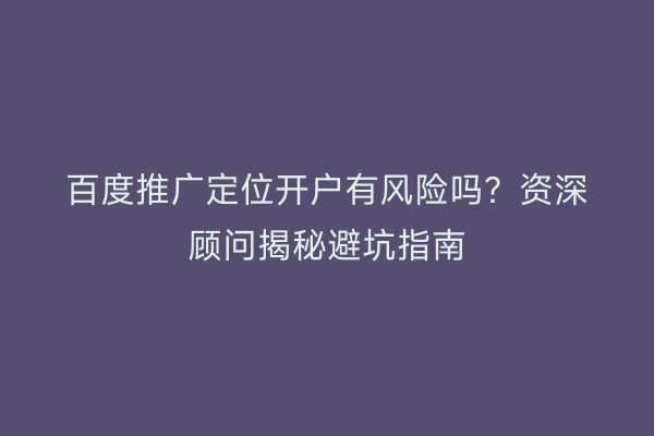 百度推广定位开户有风险吗?资深顾问揭秘避坑指南