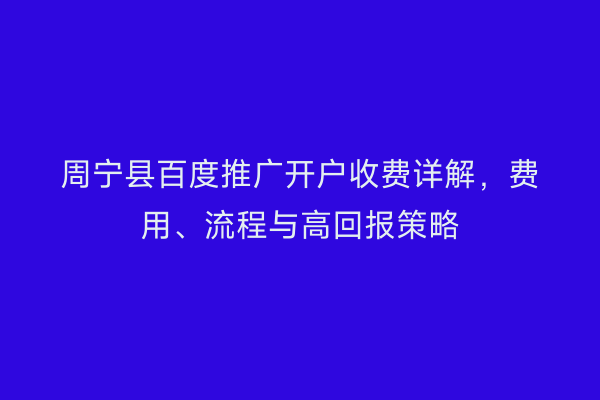 周宁县百度推广开户收费详解，费用、流程与高回报策略