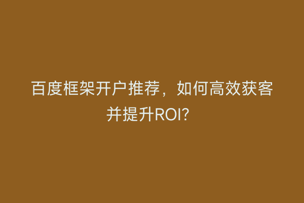 百度框架开户推荐，如何高效获客并提升ROI？