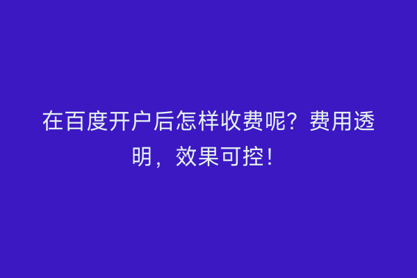 在百度开户后怎样收费呢？费用透明，效果可控！
