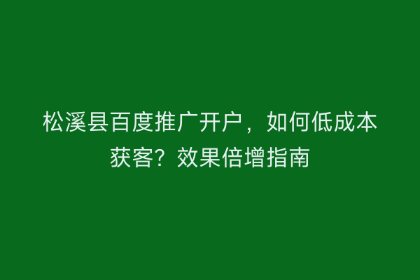 松溪县百度推广开户，如何低成本获客？效果倍增指南