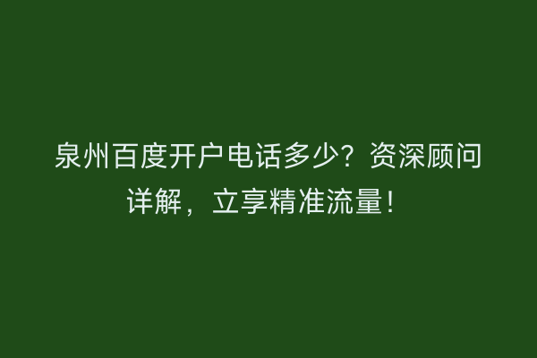 泉州百度开户电话多少？资深顾问详解，立享精准流量！