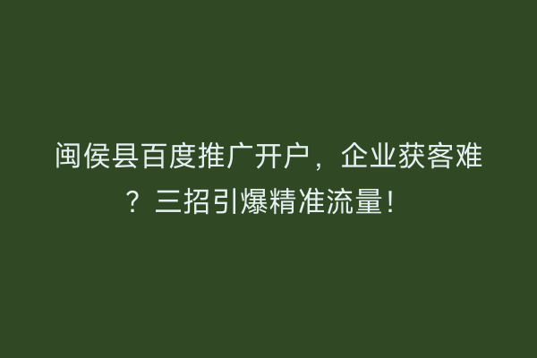 闽侯县百度推广开户，企业获客难？三招引爆精准流量！