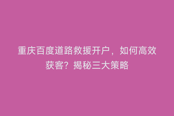 重庆百度道路救援开户，如何高效获客？揭秘三大策略