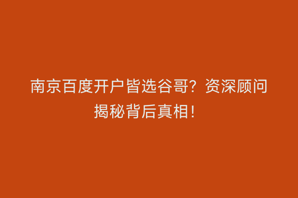 南京百度开户皆选谷哥？资深顾问揭秘背后真相！