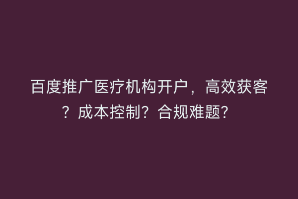 百度推广医疗机构开户，高效获客？成本控制？合规难题？