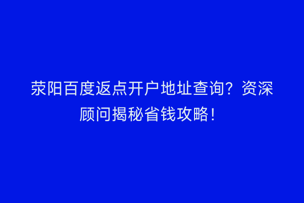 荥阳百度返点开户地址查询？资深顾问揭秘省钱攻略！
