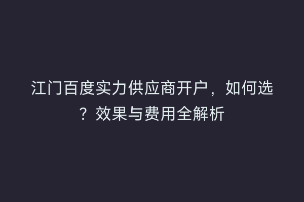 江门百度实力供应商开户，如何选？效果与费用全解析