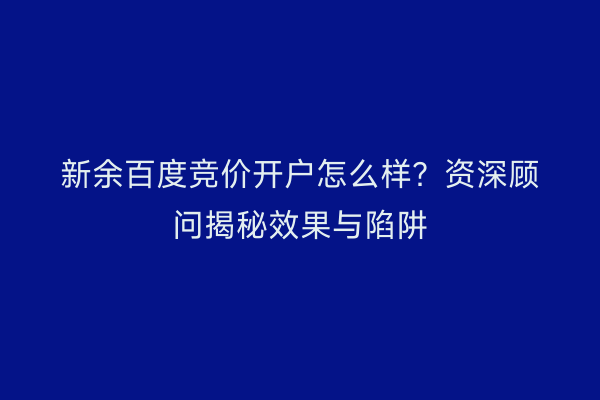 新余百度竞价开户怎么样？资深顾问揭秘效果与陷阱