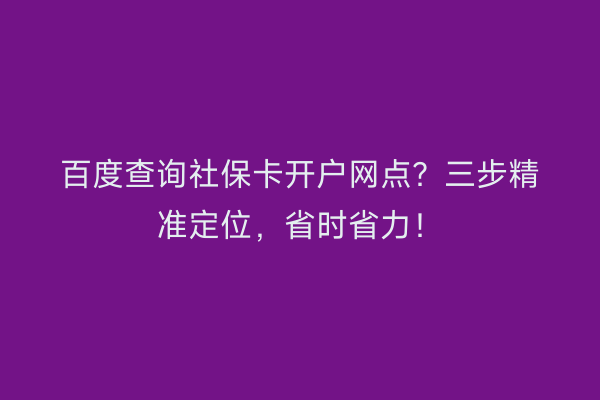 百度查询社保卡开户网点？三步精准定位，省时省力！