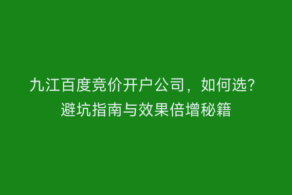 九江百度竞价开户公司,如何选?避坑指南与效果倍增秘籍