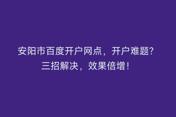 安阳市百度开户网点，开户难题？三招解决，效果倍增！