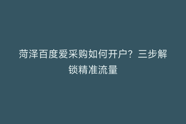 菏泽百度爱采购如何开户？三步解锁精准流量