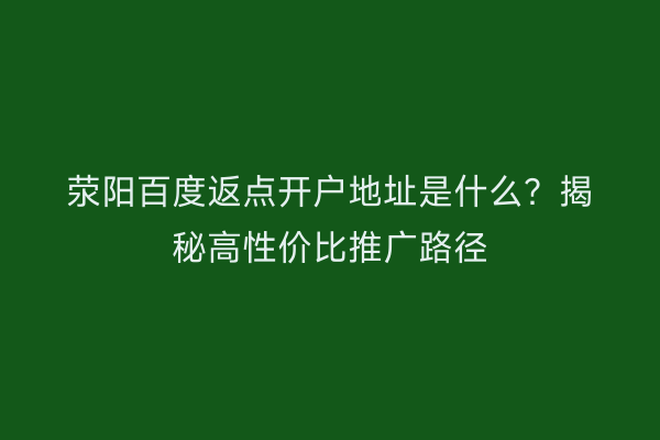 荥阳百度返点开户地址是什么？揭秘高性价比推广路径