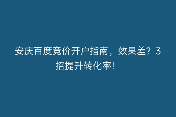 安庆百度竞价开户指南，效果差？3招提升转化率！