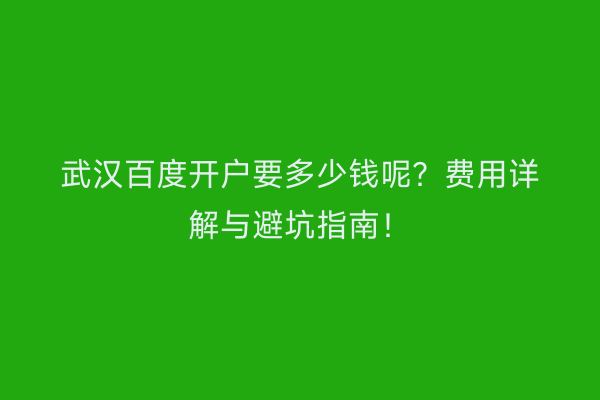 武汉百度开户要多少钱呢？费用详解与避坑指南！