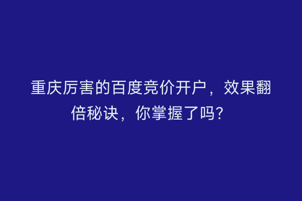 重庆厉害的百度竞价开户，效果翻倍秘诀，你掌握了吗？
