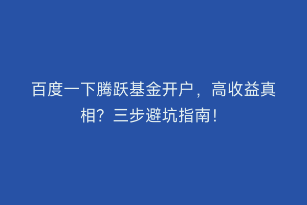 百度一下腾跃基金开户，高收益真相？三步避坑指南！