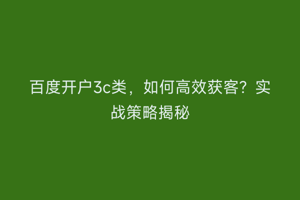 百度开户3c类，如何高效获客？实战策略揭秘