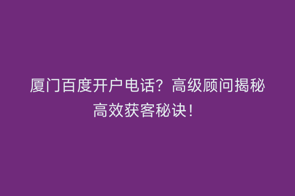 厦门百度开户电话？高级顾问揭秘高效获客秘诀！