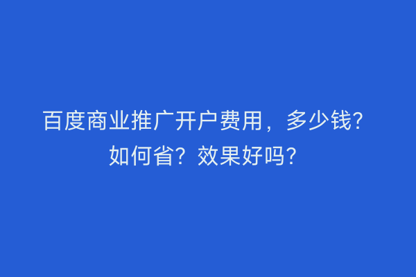 百度商业推广开户费用，多少钱？如何省？效果好吗？