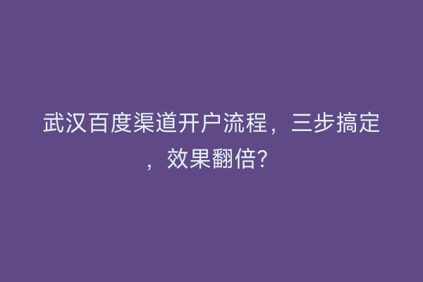 武汉百度渠道开户流程，三步搞定，效果翻倍？