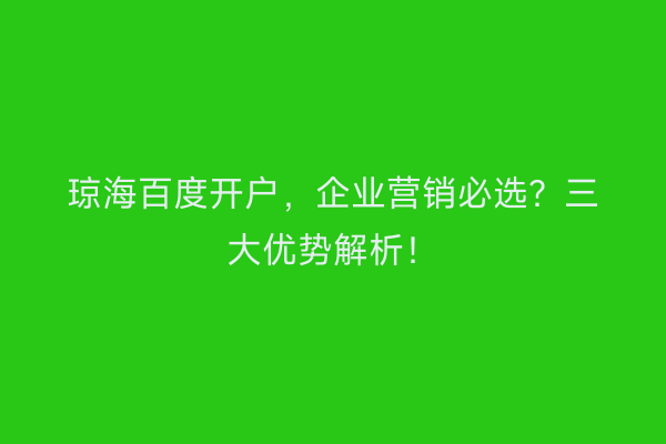 琼海百度开户，企业营销必选？三大优势解析！