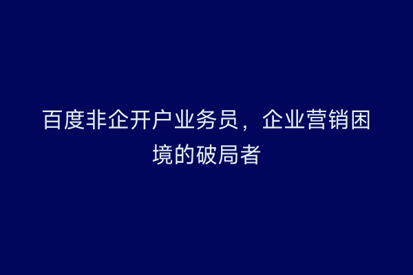 百度非企开户业务员，企业营销困境的破局者