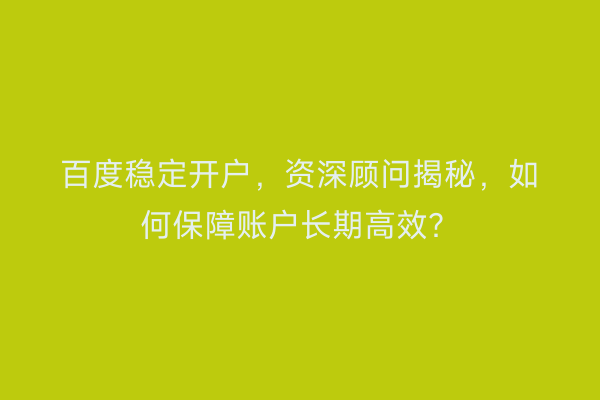 百度稳定开户，资深顾问揭秘，如何保障账户长期高效？