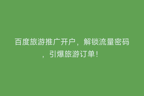 百度旅游推广开户，解锁流量密码，引爆旅游订单！