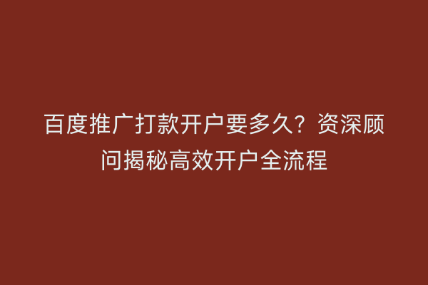 百度推广打款开户要多久？资深顾问揭秘高效开户全流程