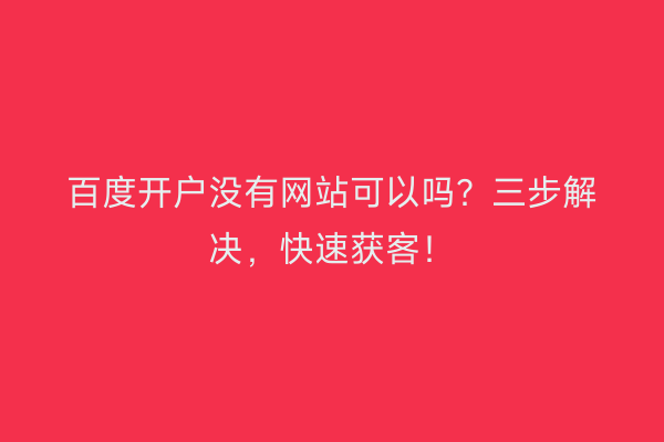 百度开户没有网站可以吗？三步解决，快速获客！