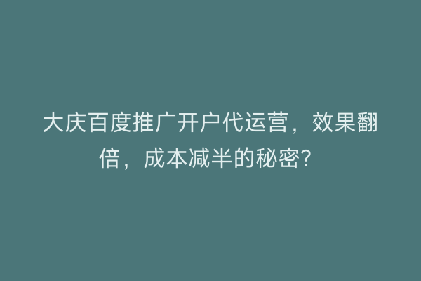 大庆百度推广开户代运营，效果翻倍，成本减半的秘密？