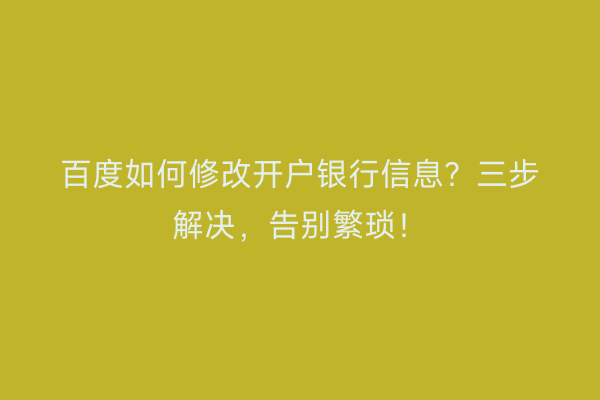 百度如何修改开户银行信息？三步解决，告别繁琐！