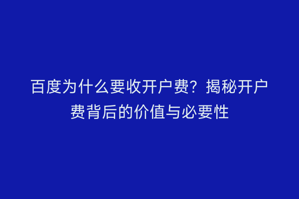 百度为什么要收开户费？揭秘开户费背后的价值与必要性