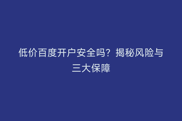 低价百度开户安全吗？揭秘风险与三大保障