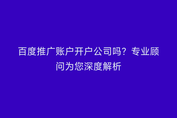 百度推广账户开户公司吗？专业顾问为您深度解析