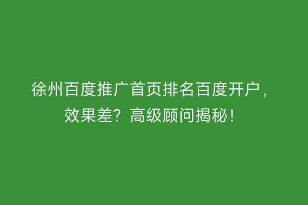 徐州百度推广首页排名百度开户，效果差？高级顾问揭秘！