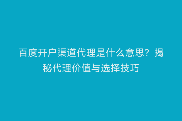 百度开户渠道代理是什么意思？揭秘代理价值与选择技巧